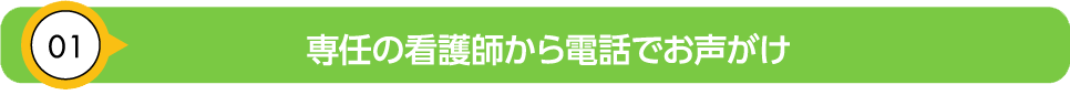 専任の看護師から電話でお声がけ