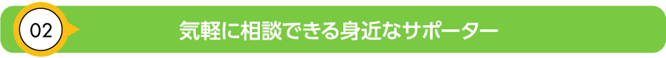気軽に相談できる身近なサポーター